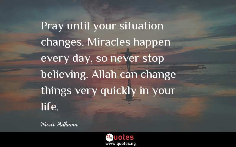 Pray until your situation changes. Miracles happen every day, so never stop believing. Allah can change things very quickly in your life.