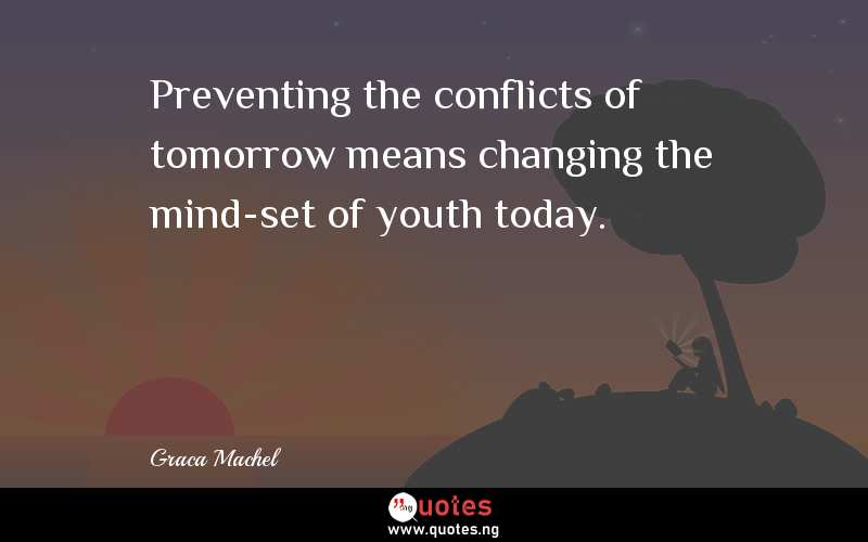 Preventing the conflicts of tomorrow means changing the mind-set of youth today. - Graca Machel  Quotes