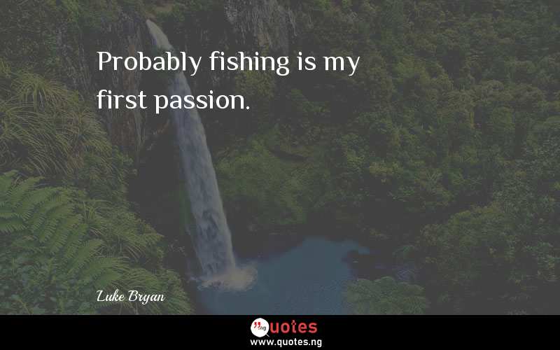 Probably fishing is my first passion.