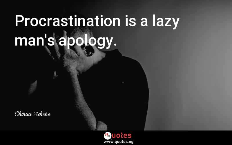 Procrastination is a lazy man's apology.
