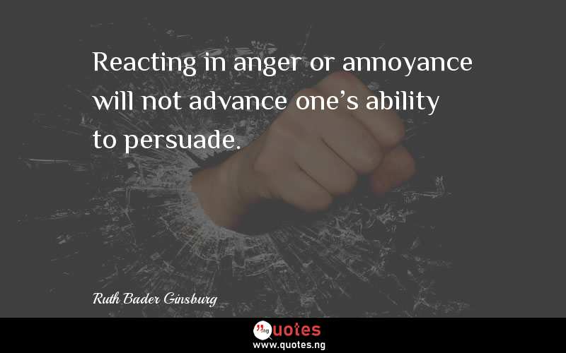 Reacting in anger or annoyance will not advance one's ability to persuade.