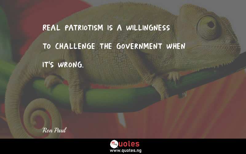 Real patriotism is a willingness to challenge the government when it's wrong.