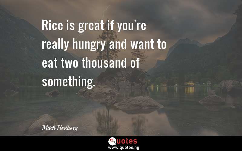 Rice is great if you're really hungry and want to eat two thousand of something.