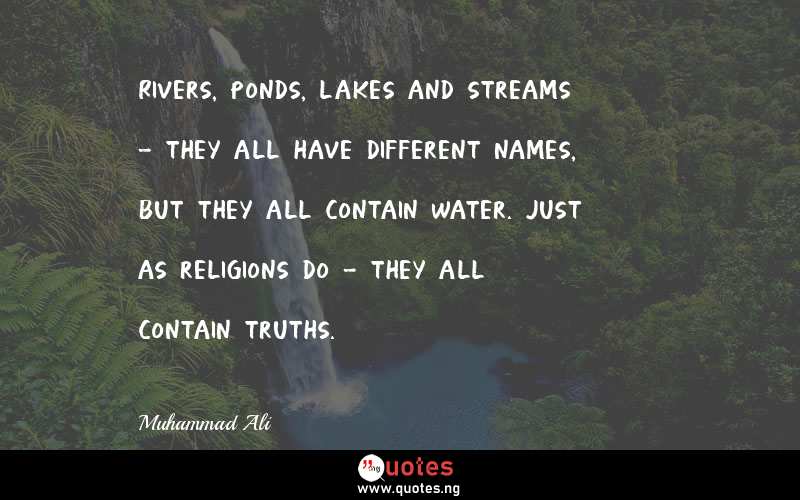 Rivers, ponds, lakes and streams - they all have different names, but they all contain water. Just as religions do - they all contain truths.