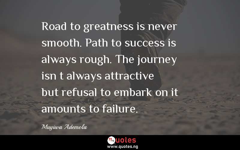 Road to greatness is never smooth. Path to success is always rough. The journey isnâ€™t always attractive but refusal to embark on it amounts to failure.
