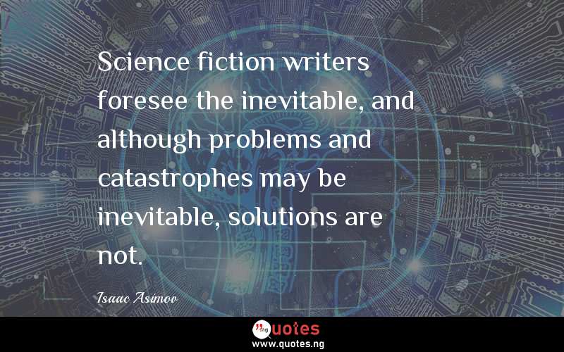 Science fiction writers foresee the inevitable, and although problems and catastrophes may be inevitable, solutions are not.