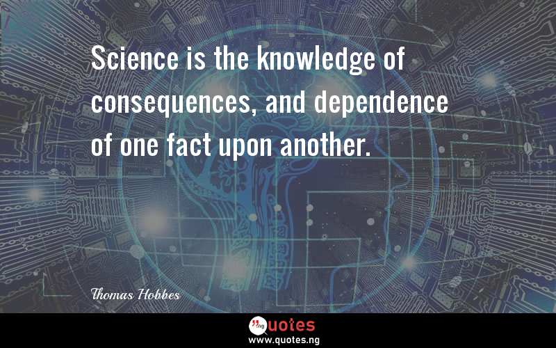 Science is the knowledge of consequences, and dependence of one fact upon another.