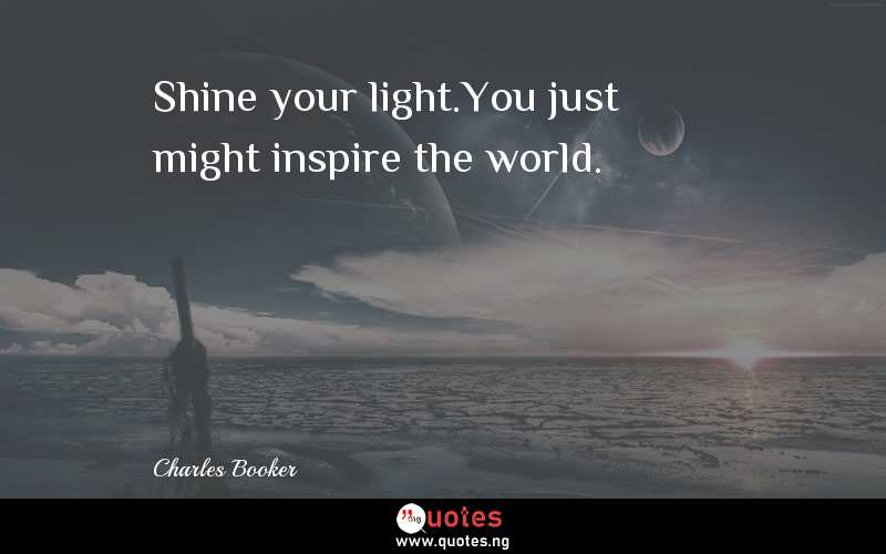 Shine your light.You just might inspire the world.