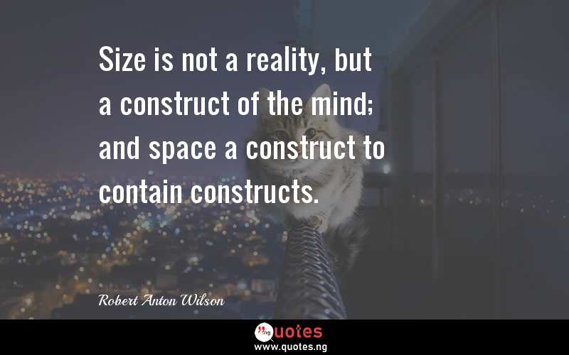 Size is not a reality, but a construct of the mind; and space a construct to contain constructs.