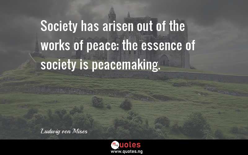 Society has arisen out of the works of peace; the essence of society is peacemaking.