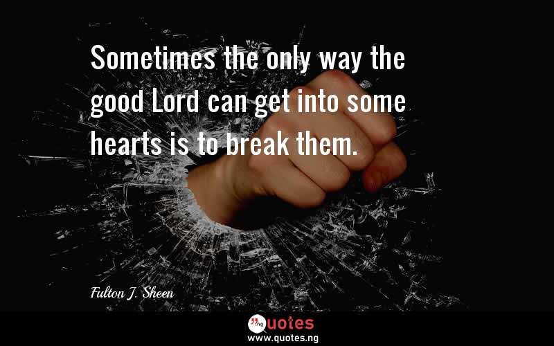 Sometimes the only way the good Lord can get into some hearts is to break them.