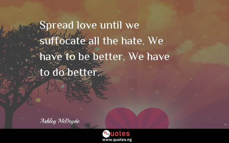 Spread love until we suffocate all the hate. We have to be better. We have to do better. - Ashley McBryde  Quotes