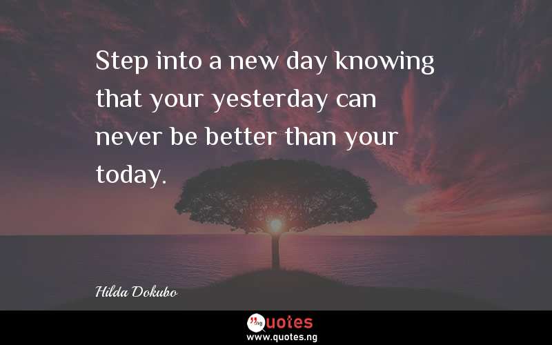 Step into a new day knowing that your yesterday can never be better than your today.