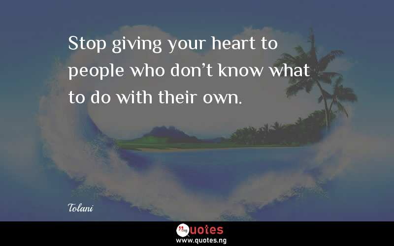 Stop giving your heart to people who don't know what to do with their own. - Tolani  Quotes