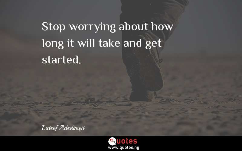 Stop worrying about how long it will take and get started. 