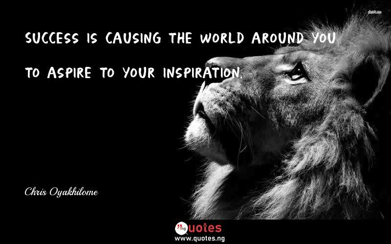 Success is causing the world around you to aspire to your inspiration.