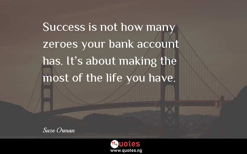Success is not how many zeroes your bank account has. It's about making the most of the life you have. 