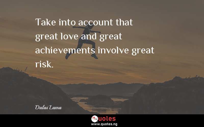 Take into account that great love and great achievements involve great risk.
