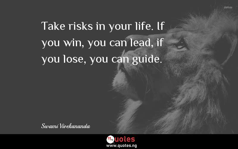 Take risks in your life. If you win, you can lead, if you lose, you can guide.