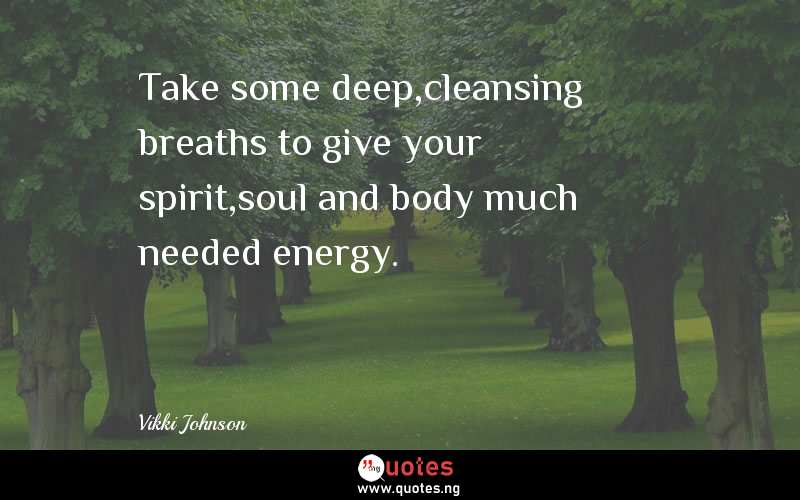Take some deep,cleansing breaths to give your spirit,soul and body much needed energy.