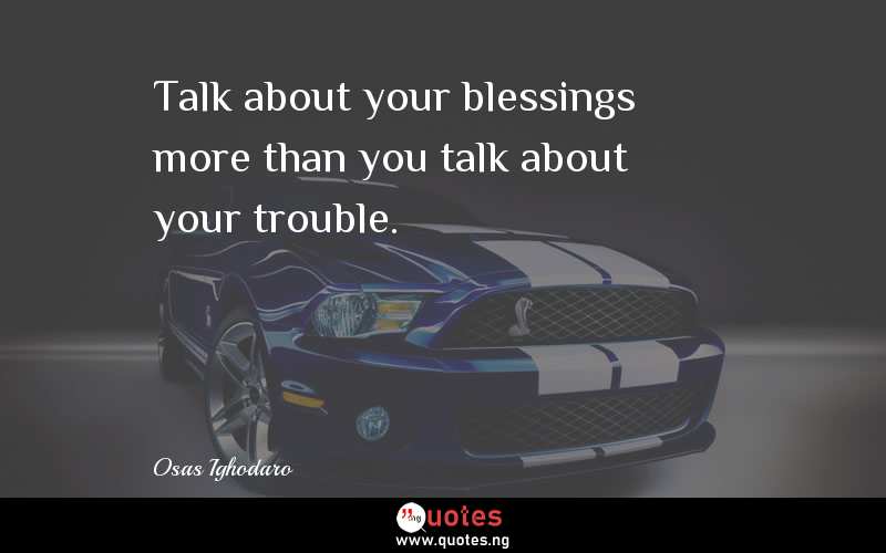Talk about your blessings more than you talk about your trouble.