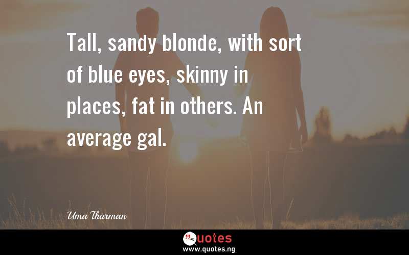 Tall, sandy blonde, with sort of blue eyes, skinny in places, fat in others. An average gal.