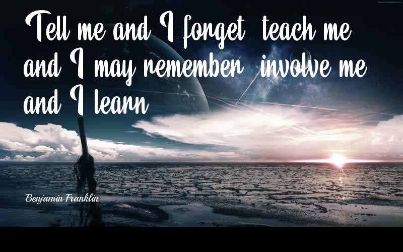 Tell me and I forget, teach me and I may remember, involve me and I learn. - Benjamin Franklin  Quotes