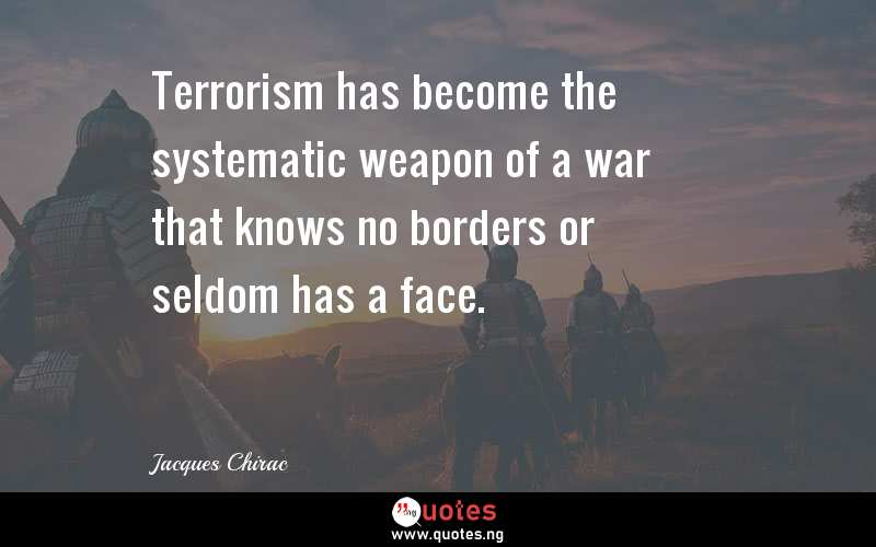 Terrorism has become the systematic weapon of a war that knows no borders or seldom has a face.