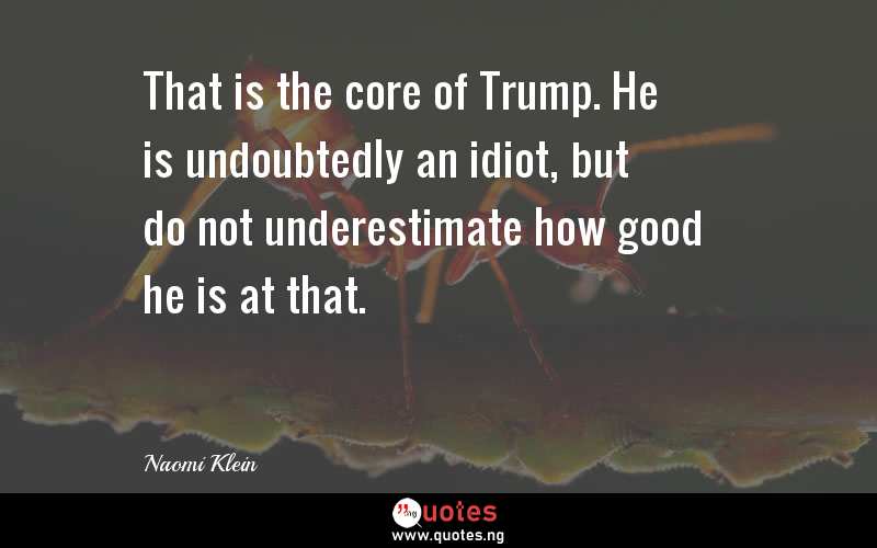 That is the core of Trump. He is undoubtedly an idiot, but do not underestimate how good he is at that.