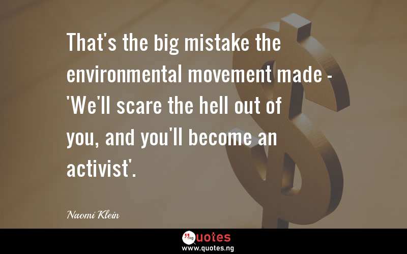 That's the big mistake the environmental movement made - 'We'll scare the hell out of you, and you'll become an activist'.