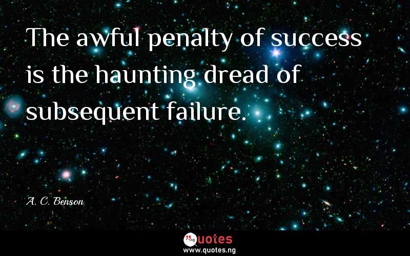 The awful penalty of success is the haunting dread of subsequent failure.