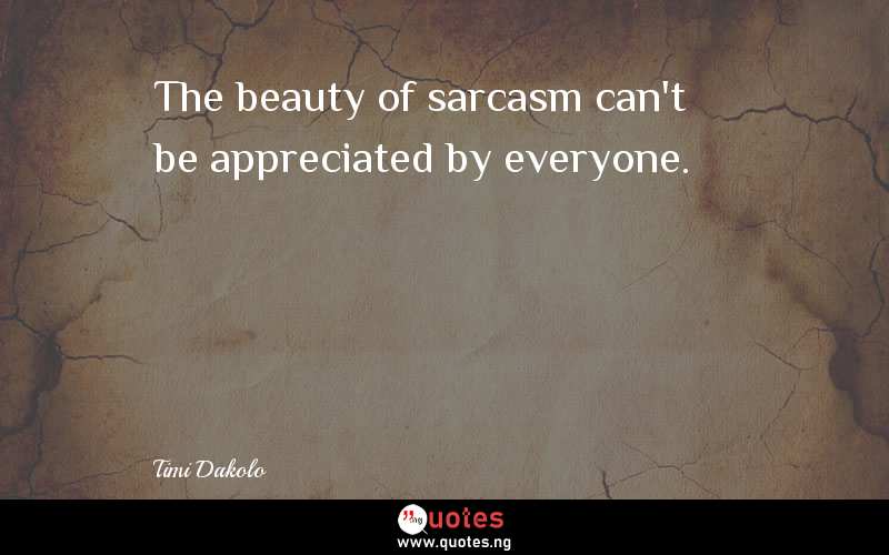 The beauty of sarcasm can't be appreciated by everyone.