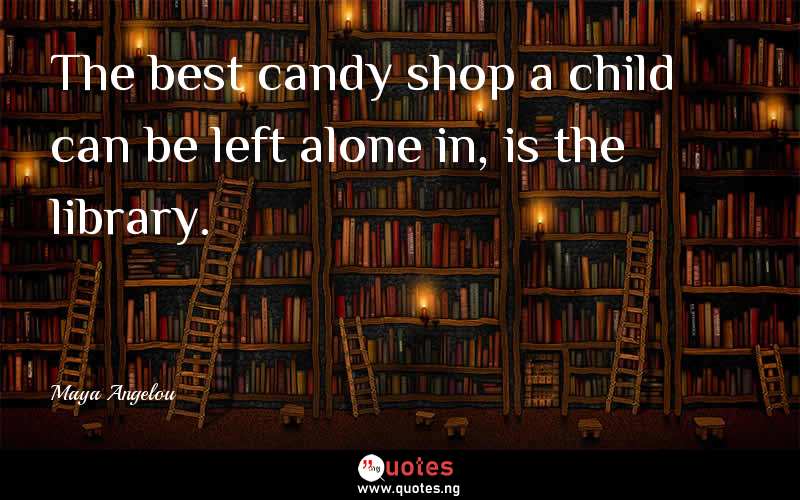 The best candy shop a child can be left alone in, is the library.