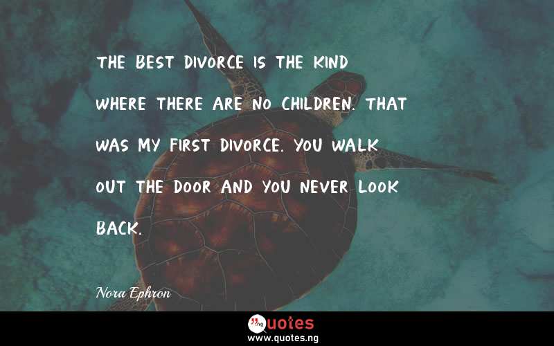 The best divorce is the kind where there are no children. That was my first divorce. You walk out the door and you never look back.