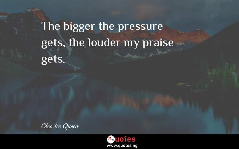 The bigger the pressure gets, the louder my praise gets. - Cleo Ice Queen  Quotes