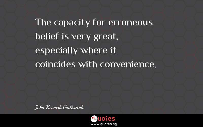 The capacity for erroneous belief is very great, especially where it coincides with convenience.