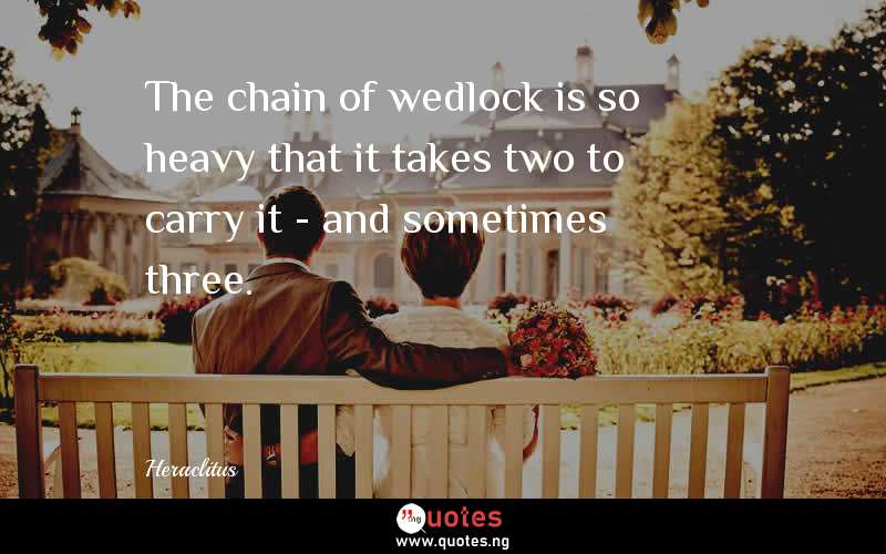 The chain of wedlock is so heavy that it takes two to carry it - and sometimes three.