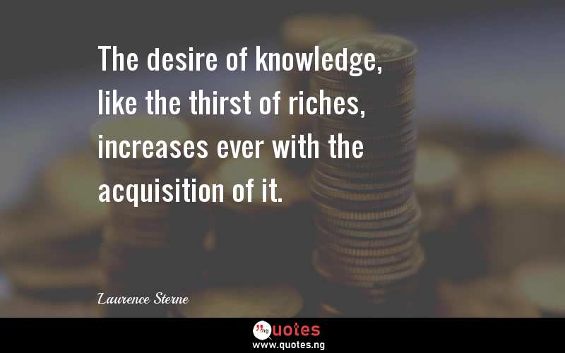The desire of knowledge, like the thirst of riches, increases ever with the acquisition of it.