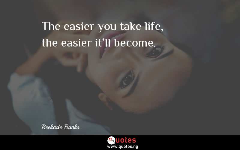 The easier you take life, the easier it'll become.