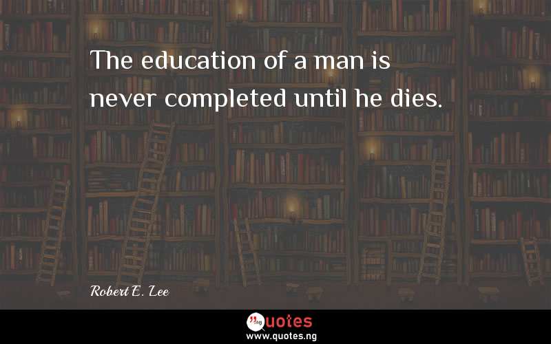 The education of a man is never completed until he dies.