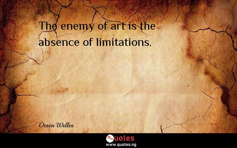 The enemy of art is the absence of limitations.