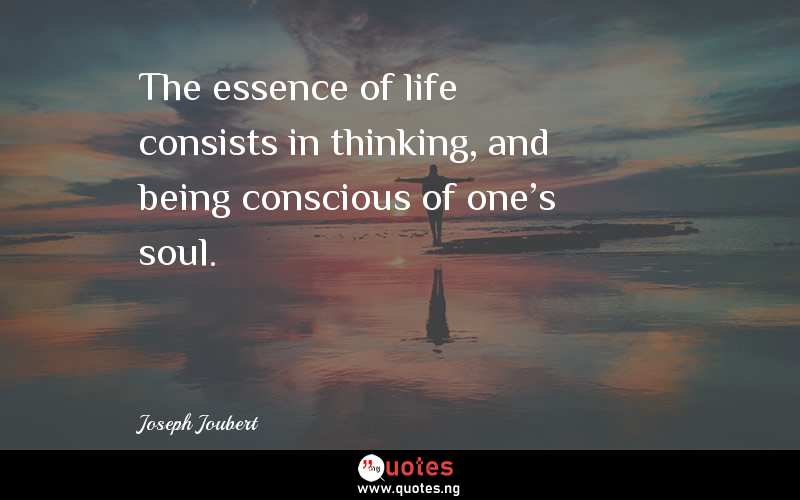 The essence of life consists in thinking, and being conscious of one's soul.