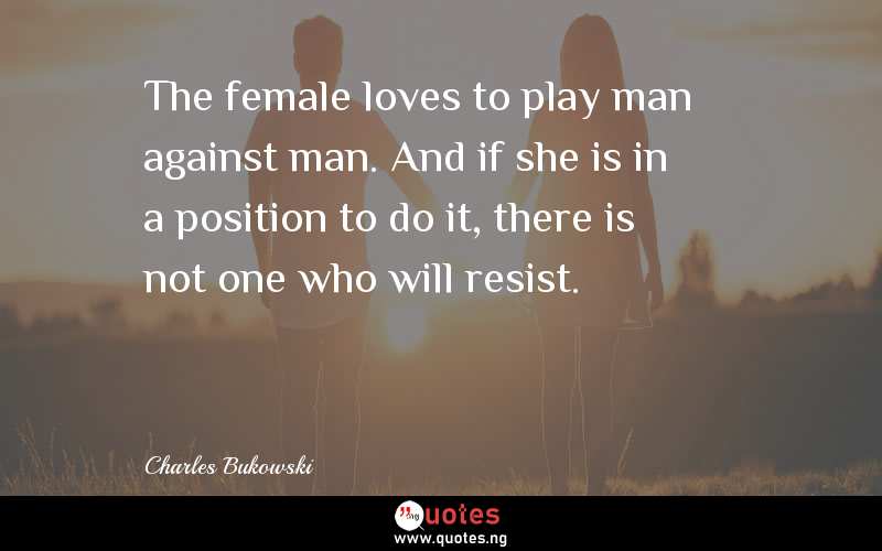 The female loves to play man against man. And if she is in a position to do it, there is not one who will resist.