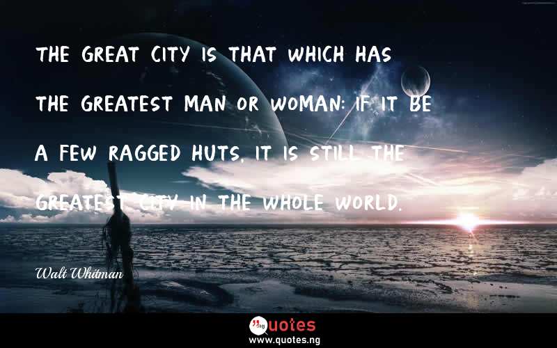 The great city is that which has the greatest man or woman: if it be a few ragged huts, it is still the greatest city in the whole world.