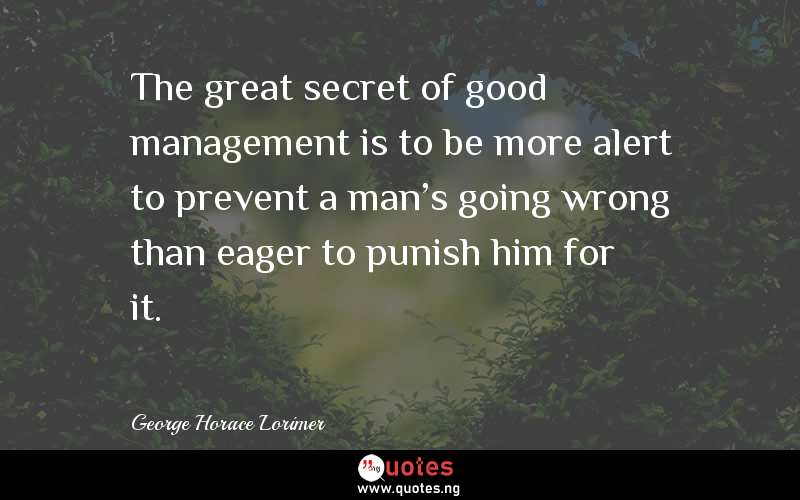 The great secret of good management is to be more alert to prevent a man's going wrong than eager to punish him for it.