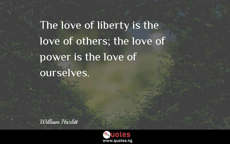The love of liberty is the love of others; the love of power is the love of ourselves.