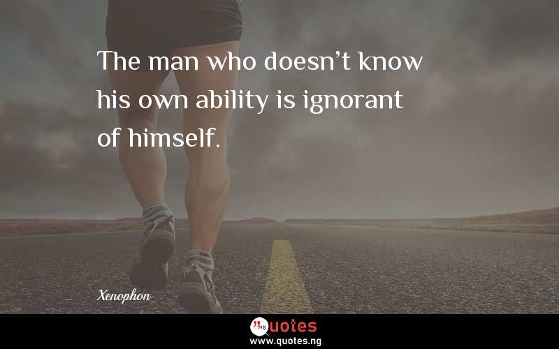 The man who doesn't know his own ability is ignorant of himself.