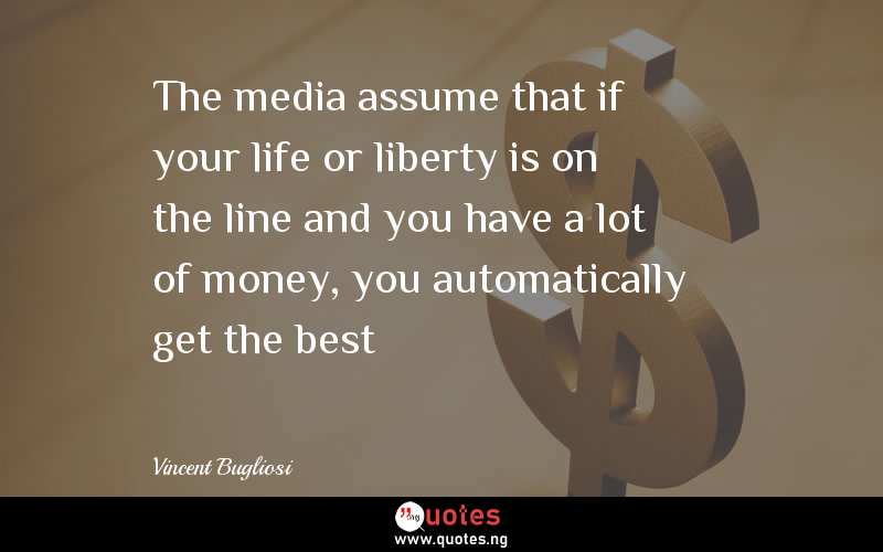 The media assume that if your life or liberty is on the line and you have a lot of money, you automatically get the best