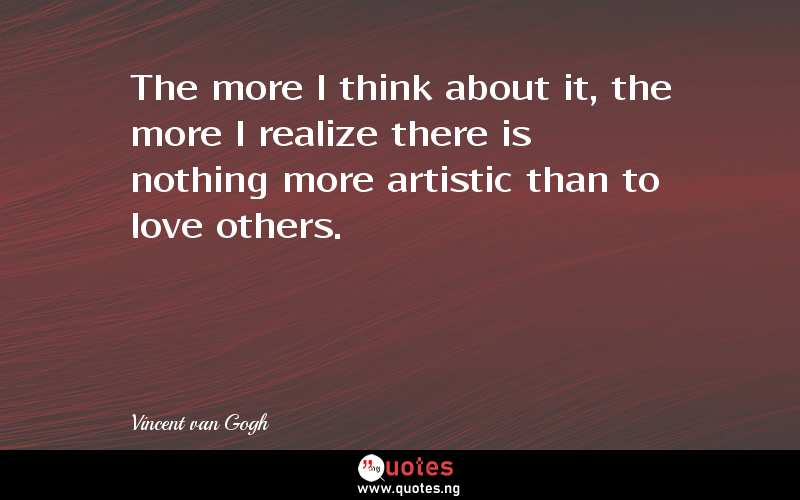 The more I think about it, the more I realize there is nothing more artistic than to love others.