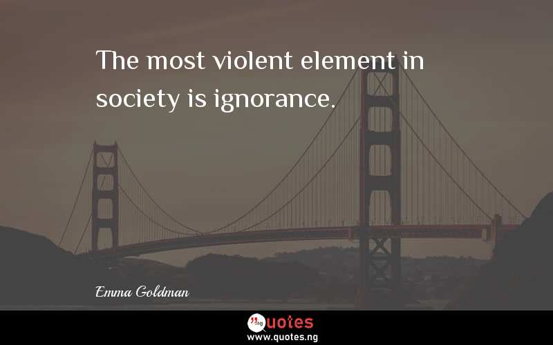 The most violent element in society is ignorance. 